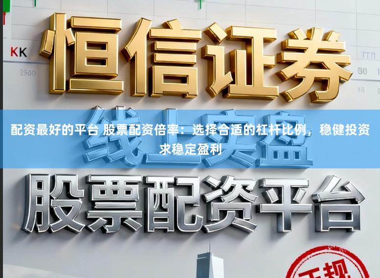 配资最好的平台 股票配资倍率：选择合适的杠杆比例，稳健投资求稳定盈利