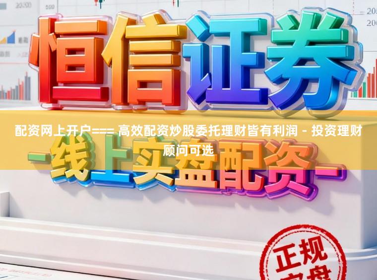 配资网上开户=== 高效配资炒股委托理财皆有利润 - 投资理财顾问可选