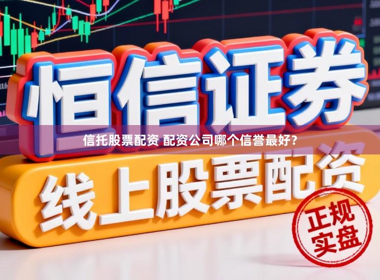 信托股票配资 配资公司哪个信誉最好？