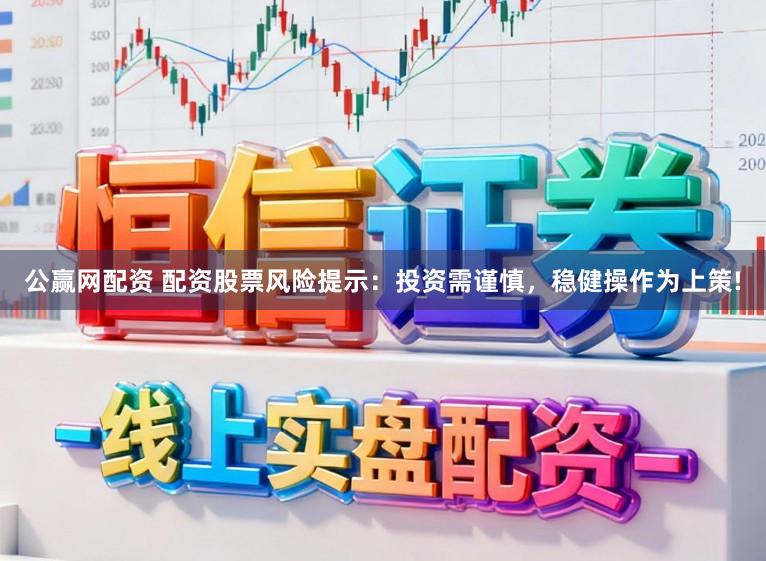 公赢网配资 配资股票风险提示：投资需谨慎，稳健操作为上策!