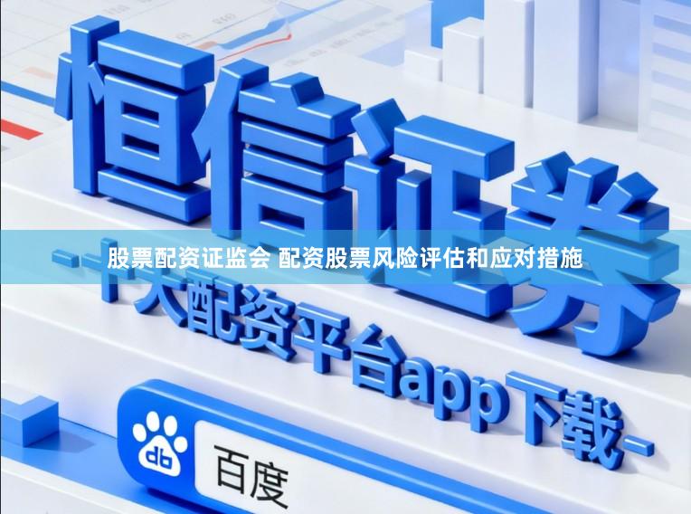 股票配资证监会 配资股票风险评估和应对措施