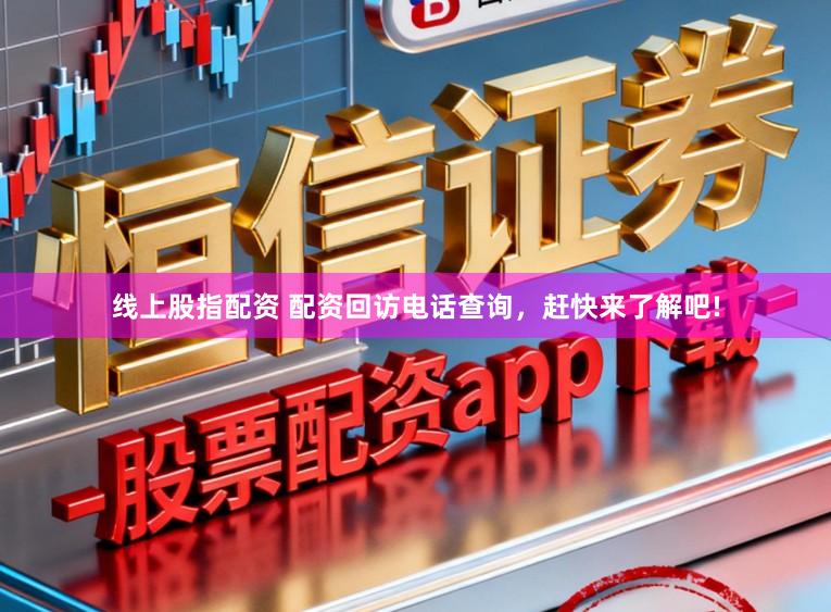 线上股指配资 配资回访电话查询，赶快来了解吧!