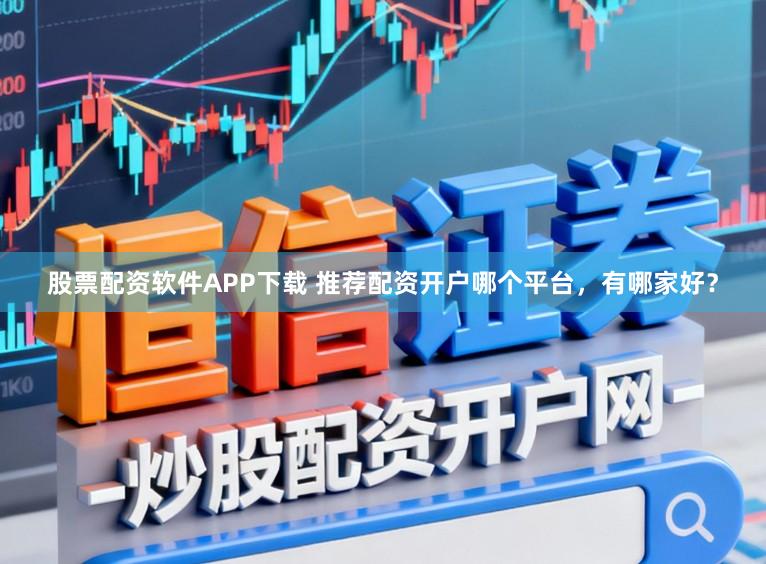 股票配资软件APP下载 推荐配资开户哪个平台，有哪家好？
