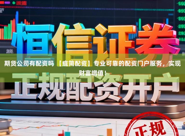 期货公司有配资吗 【疽简配资】专业可靠的配资门户服务，实现财富增值！