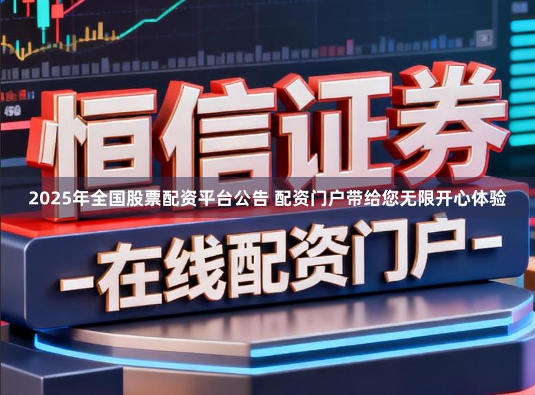 2025年全国股票配资平台公告 配资门户带给您无限开心体验