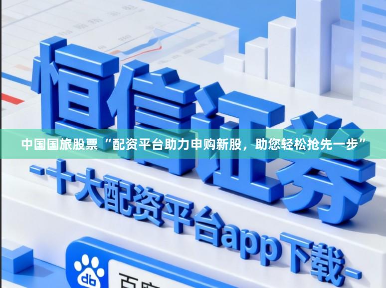 中国国旅股票 “配资平台助力申购新股，助您轻松抢先一步”