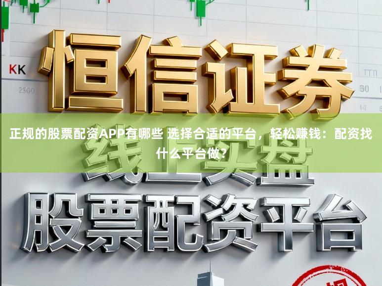 正规的股票配资APP有哪些 选择合适的平台，轻松赚钱：配资找什么平台做？