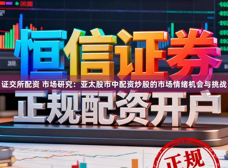 证交所配资 市场研究：亚太股市中配资炒股的市场情绪机会与挑战