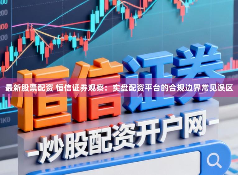 最新股票配资 恒信证券观察：实盘配资平台的合规边界常见误区