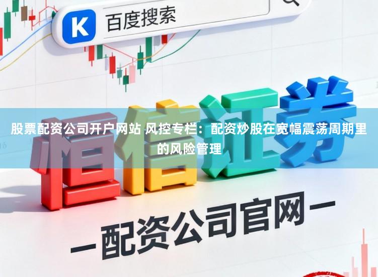 股票配资公司开户网站 风控专栏:配资炒股在宽幅震荡周期里的风险管理