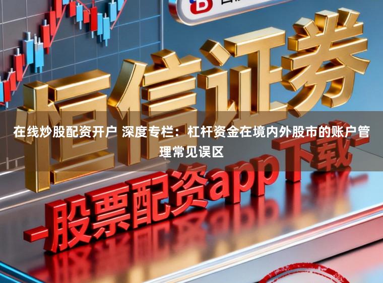 在线炒股配资开户 深度专栏：杠杆资金在境内外股市的账户管理常见误区
