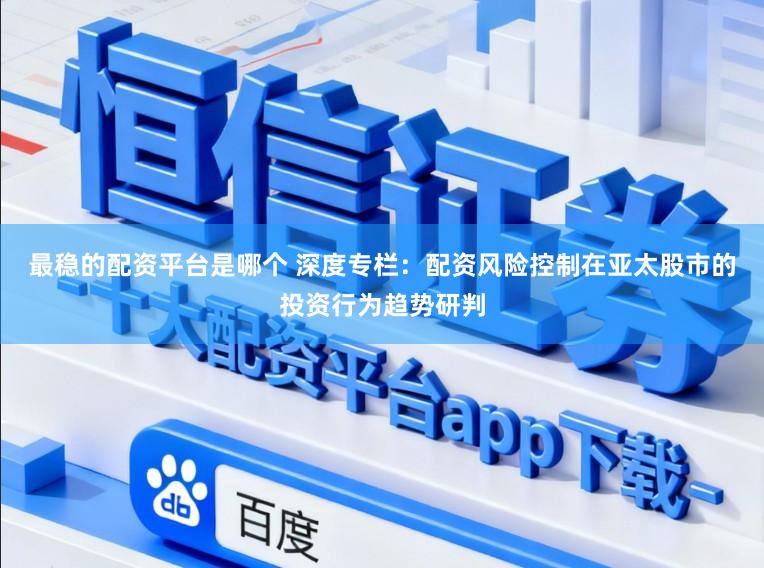 最稳的配资平台是哪个 深度专栏：配资风险控制在亚太股市的投资行为趋势研判