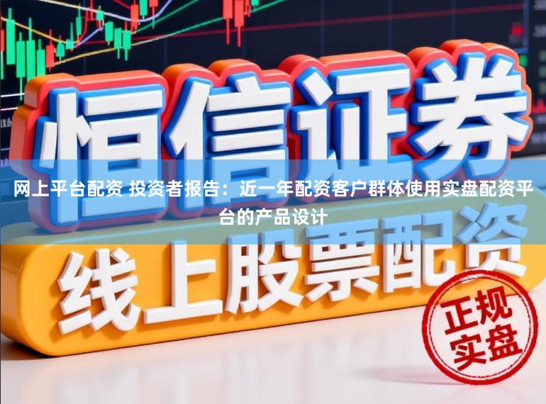 网上平台配资 投资者报告：近一年配资客户群体使用实盘配资平台的产品设计