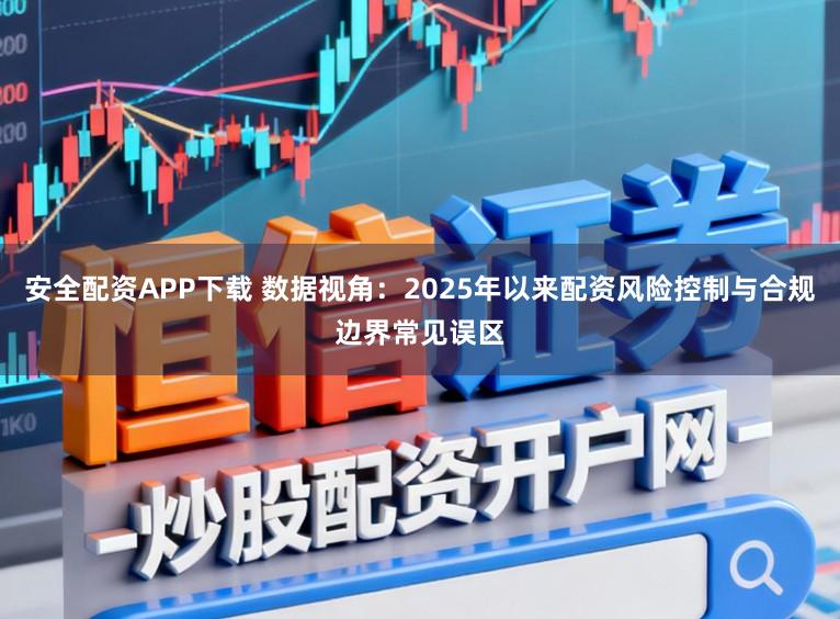 安全配资APP下载 数据视角：2025年以来配资风险控制与合规边界常见误区