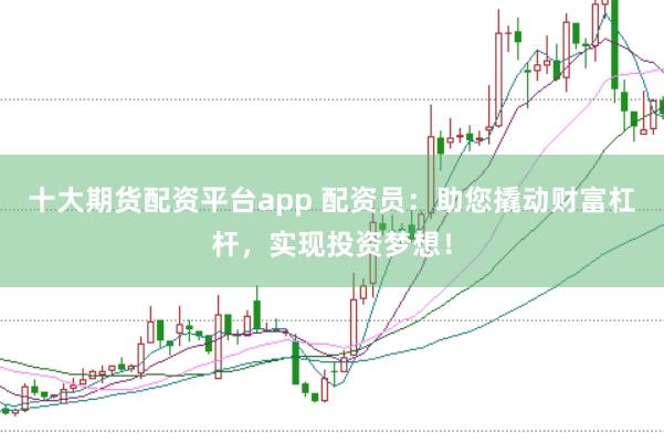 十大期货配资平台app 配资员:助您撬动财富杠杆,实现投资梦想!