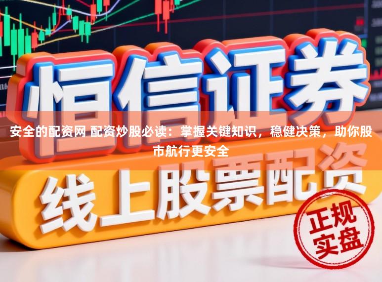 安全的配资网 配资炒股必读：掌握关键知识，稳健决策，助你股市航行更安全