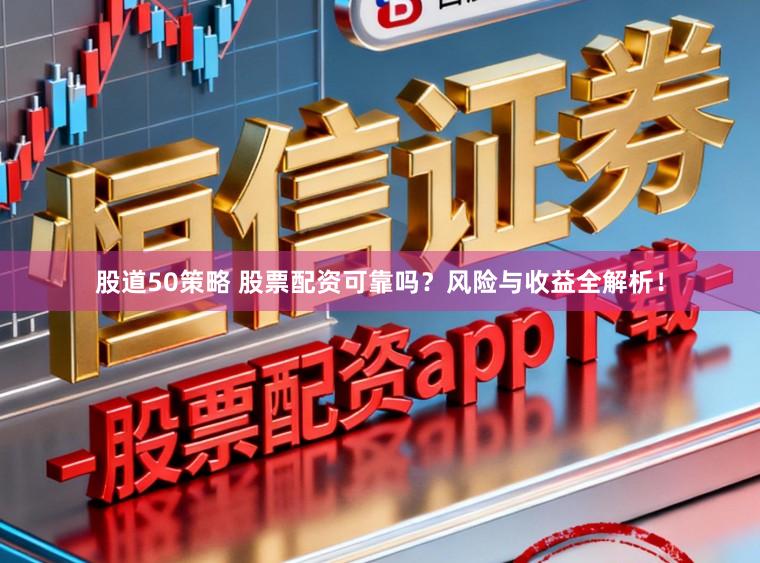 股道50策略 股票配资可靠吗？风险与收益全解析！