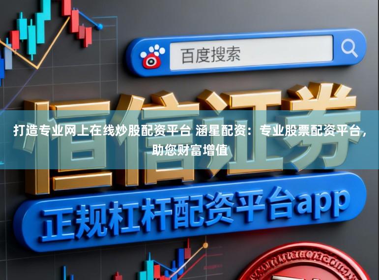 打造专业网上在线炒股配资平台 涵星配资：专业股票配资平台，助您财富增值