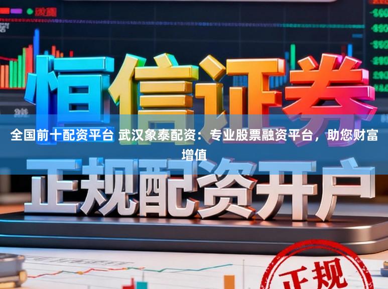 全国前十配资平台 武汉象泰配资：专业股票融资平台，助您财富增值