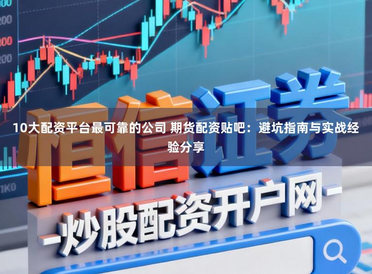 10大配资平台最可靠的公司 期货配资贴吧：避坑指南与实战经验分享