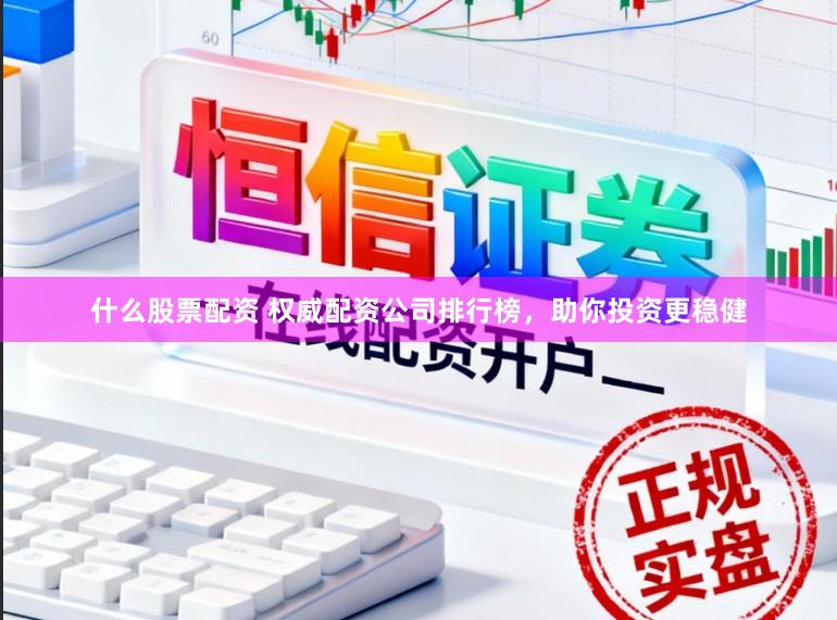 什么股票配资 权威配资公司排行榜，助你投资更稳健